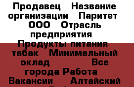 Продавец › Название организации ­ Паритет, ООО › Отрасль предприятия ­ Продукты питания, табак › Минимальный оклад ­ 30 000 - Все города Работа » Вакансии   . Алтайский край,Рубцовск г.